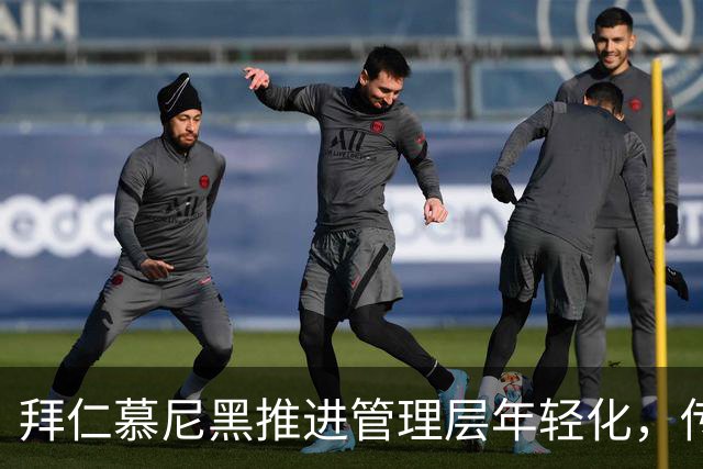 拜仁慕尼黑推进管理层年轻化，传奇球员或成新领袖