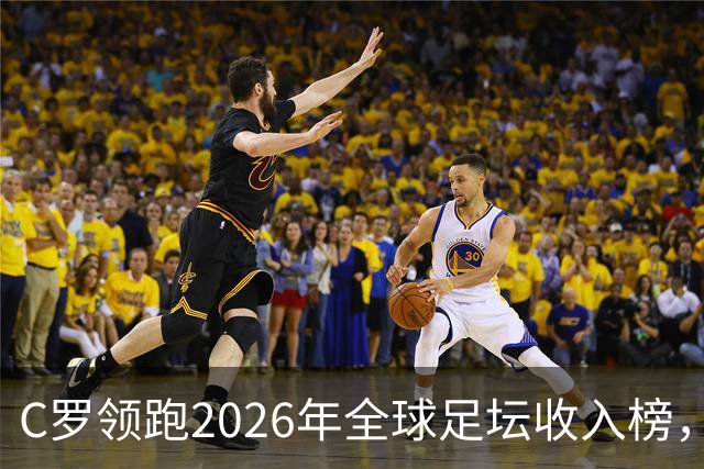 C罗领跑2026年全球足坛收入榜，梅西紧随其后